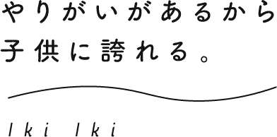 やりがいがあるから子供に誇れる。 Iki Iki